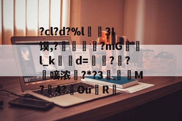 九游体育官网-?cl?d?%l€襩3I馍,?鄴臇蔙?mG檢l_k簙d=€?窂?嬿唼浓?*?3蠯孯M?璱4?鑢Ou側R摏的简单介绍